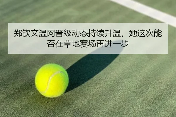 郑钦文温网晋级动态持续升温，她这次能否在草地赛场再进一步