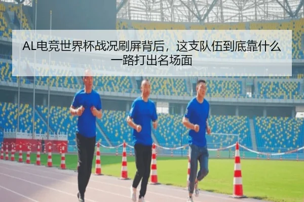 AL电竞世界杯战况刷屏背后，这支队伍到底靠什么一路打出名场面